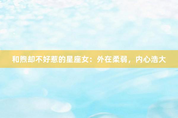 和煦却不好惹的星座女:外在柔弱,内心浩大