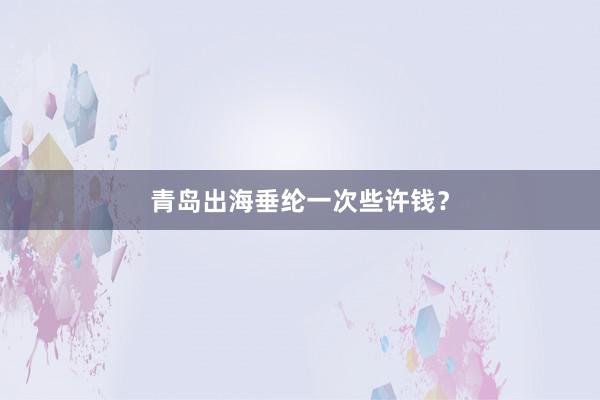 青岛出海垂纶一次些许钱?