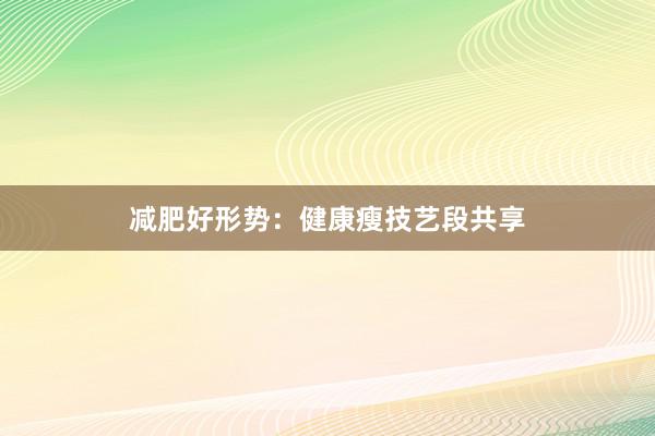 减肥好形势：健康瘦技艺段共享