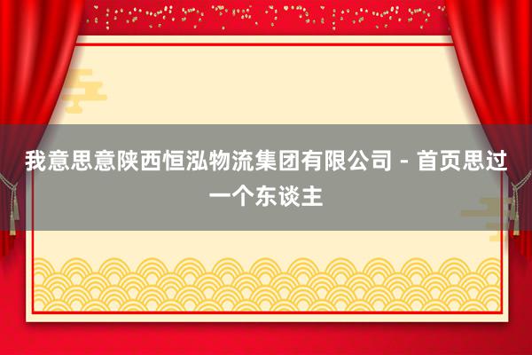 我意思意陕西恒泓物流集团有限公司 - 首页思过一个东谈主